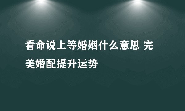 看命说上等婚姻什么意思 完美婚配提升运势