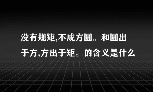 没有规矩,不成方圆。和圆出于方,方出于矩。的含义是什么