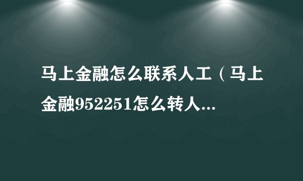 马上金融怎么联系人工（马上金融952251怎么转人工）-融头条