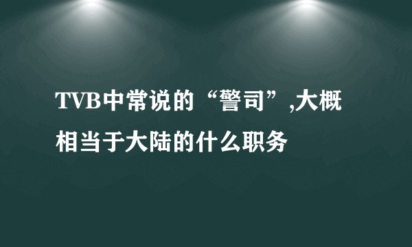 TVB中常说的“警司”,大概相当于大陆的什么职务