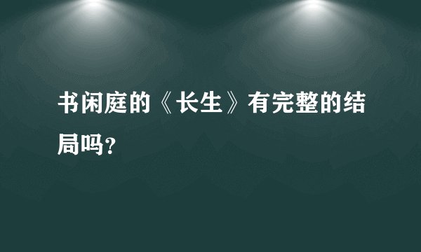 书闲庭的《长生》有完整的结局吗？