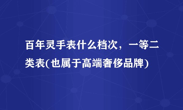 百年灵手表什么档次，一等二类表(也属于高端奢侈品牌)