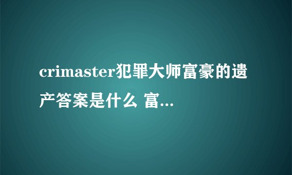 crimaster犯罪大师富豪的遗产答案是什么 富豪的遗产案件答案解析