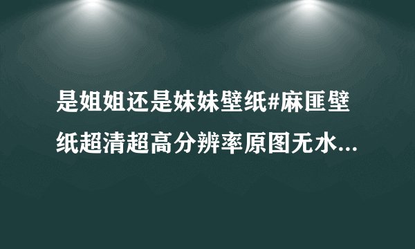 是姐姐还是妹妹壁纸#麻匪壁纸超清超高分辨率原图无水印手机电脑壁纸