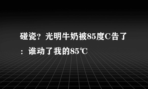 碰瓷？光明牛奶被85度C告了：谁动了我的85℃