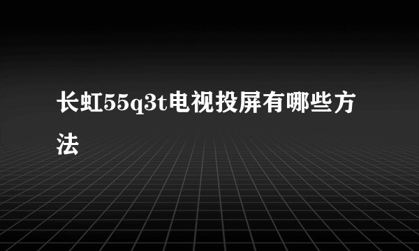 长虹55q3t电视投屏有哪些方法