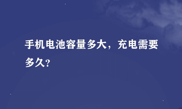 手机电池容量多大，充电需要多久？