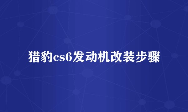 猎豹cs6发动机改装步骤