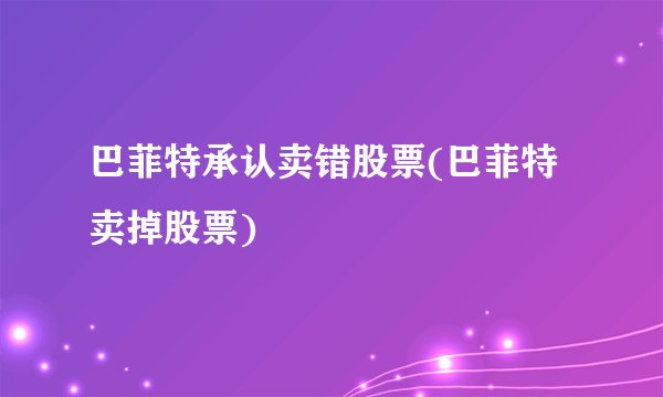 巴菲特承认卖错股票(巴菲特卖掉股票)