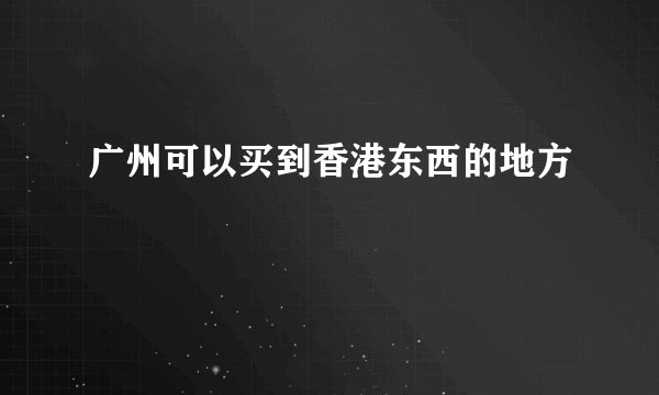 广州可以买到香港东西的地方