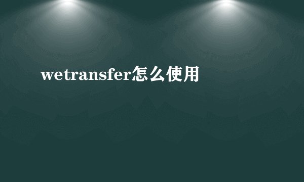 wetransfer怎么使用