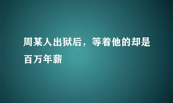 周某人出狱后，等着他的却是百万年薪