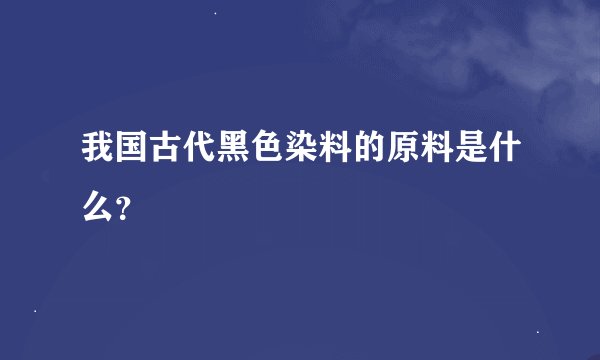 我国古代黑色染料的原料是什么？