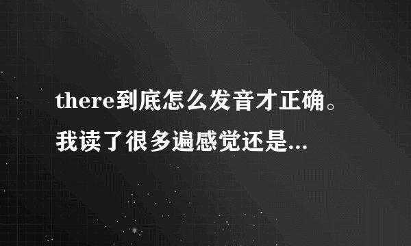 there到底怎么发音才正确。我读了很多遍感觉还是不对啊！
