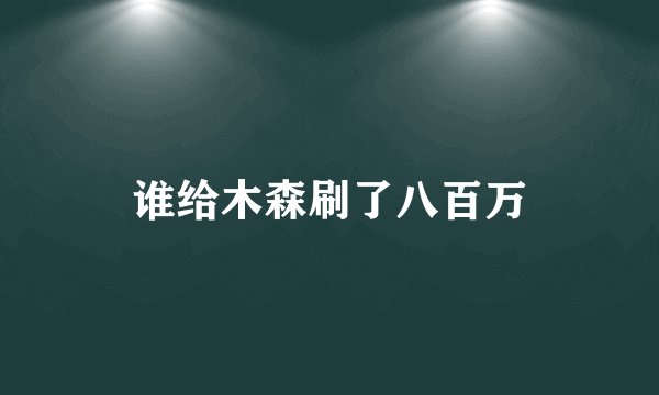 谁给木森刷了八百万