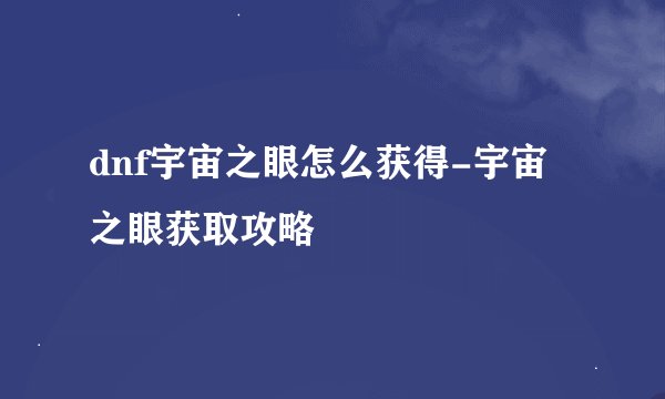 dnf宇宙之眼怎么获得-宇宙之眼获取攻略