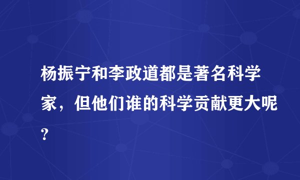 杨振宁和李政道都是著名科学家,但他们谁的科学贡献更大呢?
