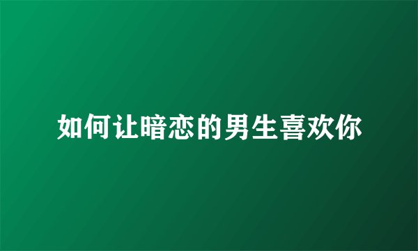 如何让暗恋的男生喜欢你