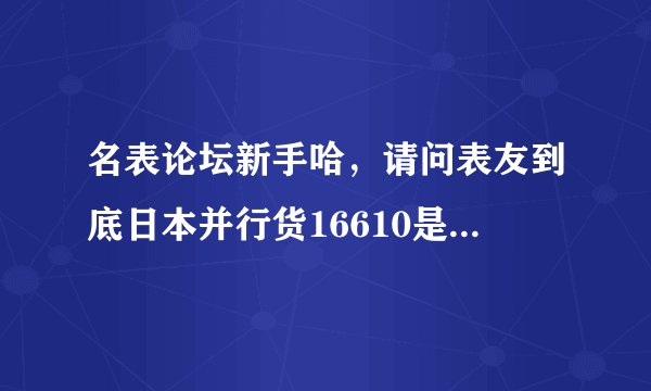 名表论坛新手哈，请问表友到底日本并行货16610是多少钱？可是龟吉网站上16610是卖57W日币不知道是不是并行