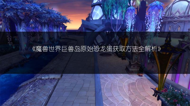 魔兽世界巨兽岛原始恐龙蛋获取方法全解析