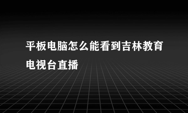 平板电脑怎么能看到吉林教育电视台直播