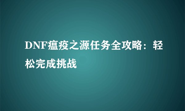 DNF瘟疫之源任务全攻略：轻松完成挑战