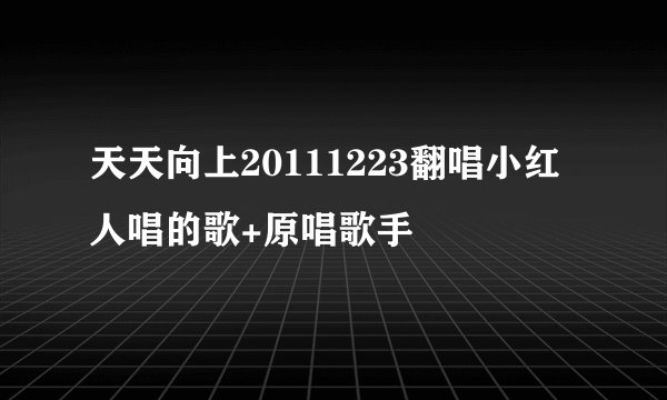天天向上20111223翻唱小红人唱的歌+原唱歌手