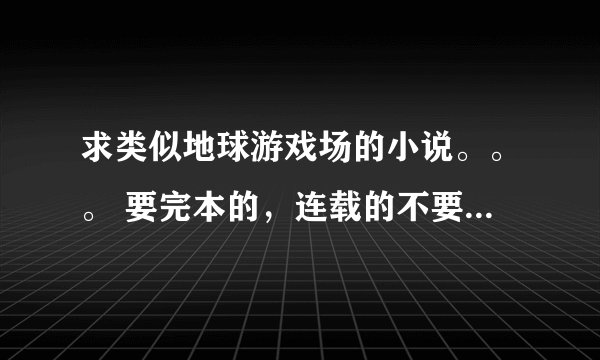 求类似地球游戏场的小说。。。 要完本的，连载的不要。。。。急用啊！！！！！！！！