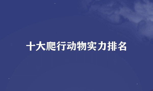 十大爬行动物实力排名
