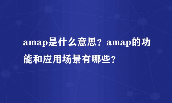 amap是什么意思？amap的功能和应用场景有哪些？
