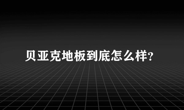 贝亚克地板到底怎么样？