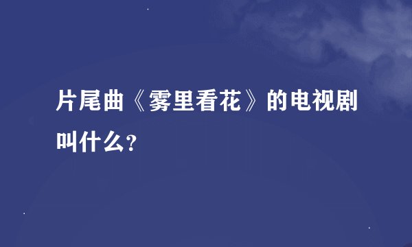 片尾曲《雾里看花》的电视剧叫什么？