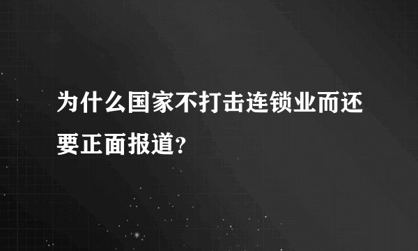 为什么国家不打击连锁业而还要正面报道？