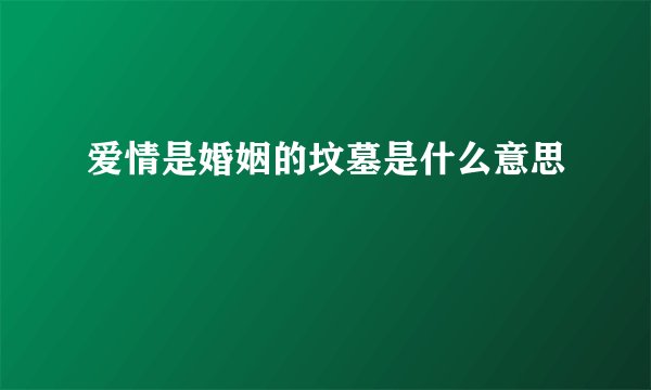 爱情是婚姻的坟墓是什么意思