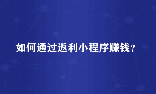 如何通过返利小程序赚钱？