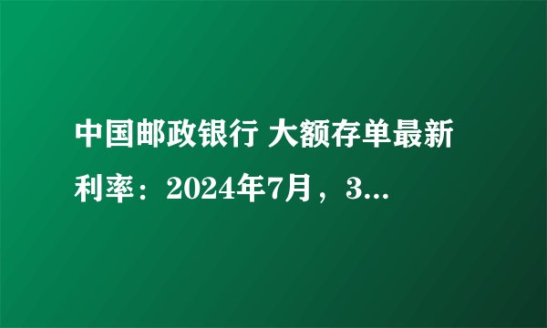 中国邮政银行 大额存单最新利率：2024年7月，30万存一年利息最高