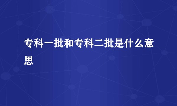 专科一批和专科二批是什么意思