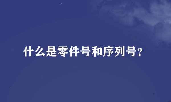 什么是零件号和序列号？