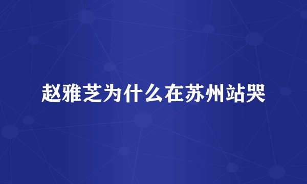 赵雅芝为什么在苏州站哭
