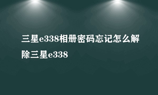 三星e338相册密码忘记怎么解除三星e338