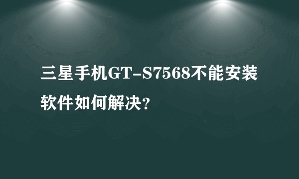 三星手机GT-S7568不能安装软件如何解决？