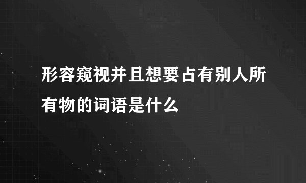 形容窥视并且想要占有别人所有物的词语是什么