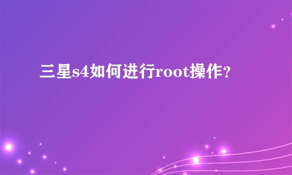三星s4如何进行root操作？