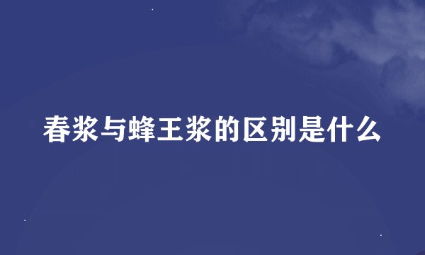 春浆与蜂王浆的区别是什么