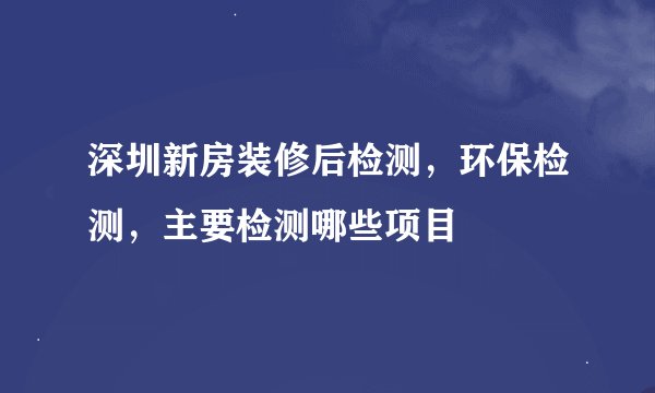 深圳新房装修后检测，环保检测，主要检测哪些项目