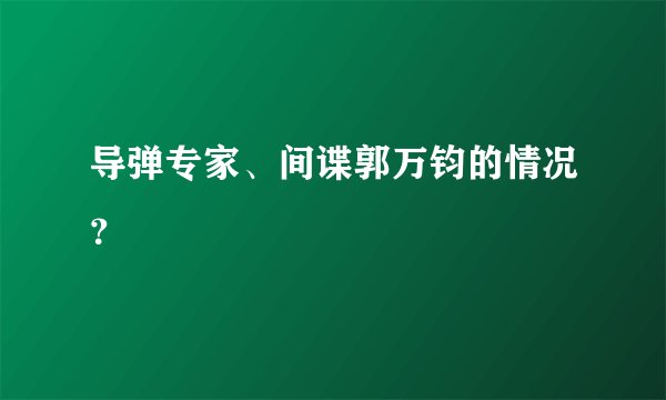 导弹专家、间谍郭万钧的情况？