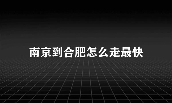 南京到合肥怎么走最快