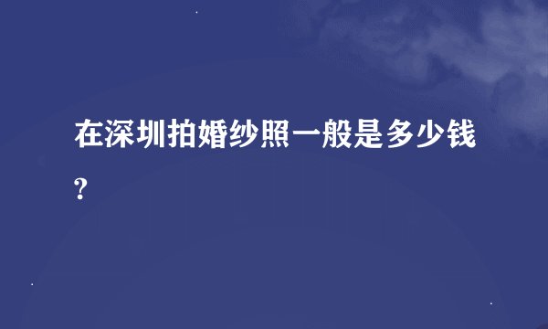 在深圳拍婚纱照一般是多少钱?