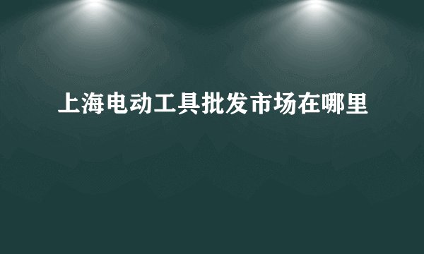 上海电动工具批发市场在哪里