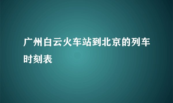 广州白云火车站到北京的列车时刻表